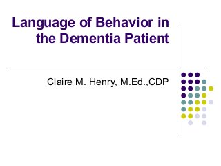 Language of Behavior in
the Dementia Patient
Claire M. Henry, M.Ed.,CDP

 