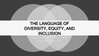 THE LANGUAGE OF
DIVERSITY, EQUITY, AND
INCLUSION
Greg DeShields, CHE, CDE
Executive Director
 