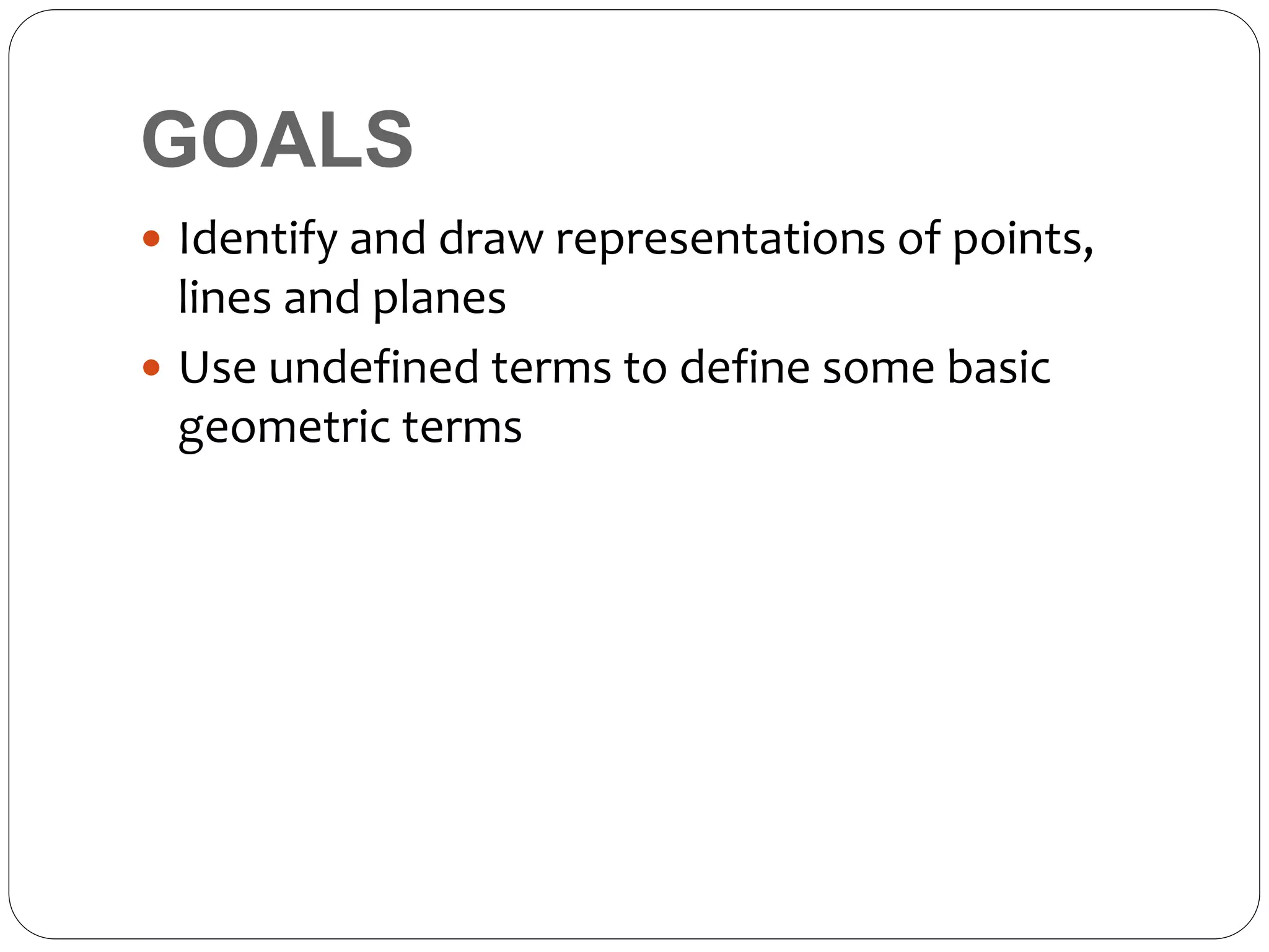 GOALS
 Identify and draw representations of points,
lines and planes
 Use undefined terms to define some basic
geometric terms
 