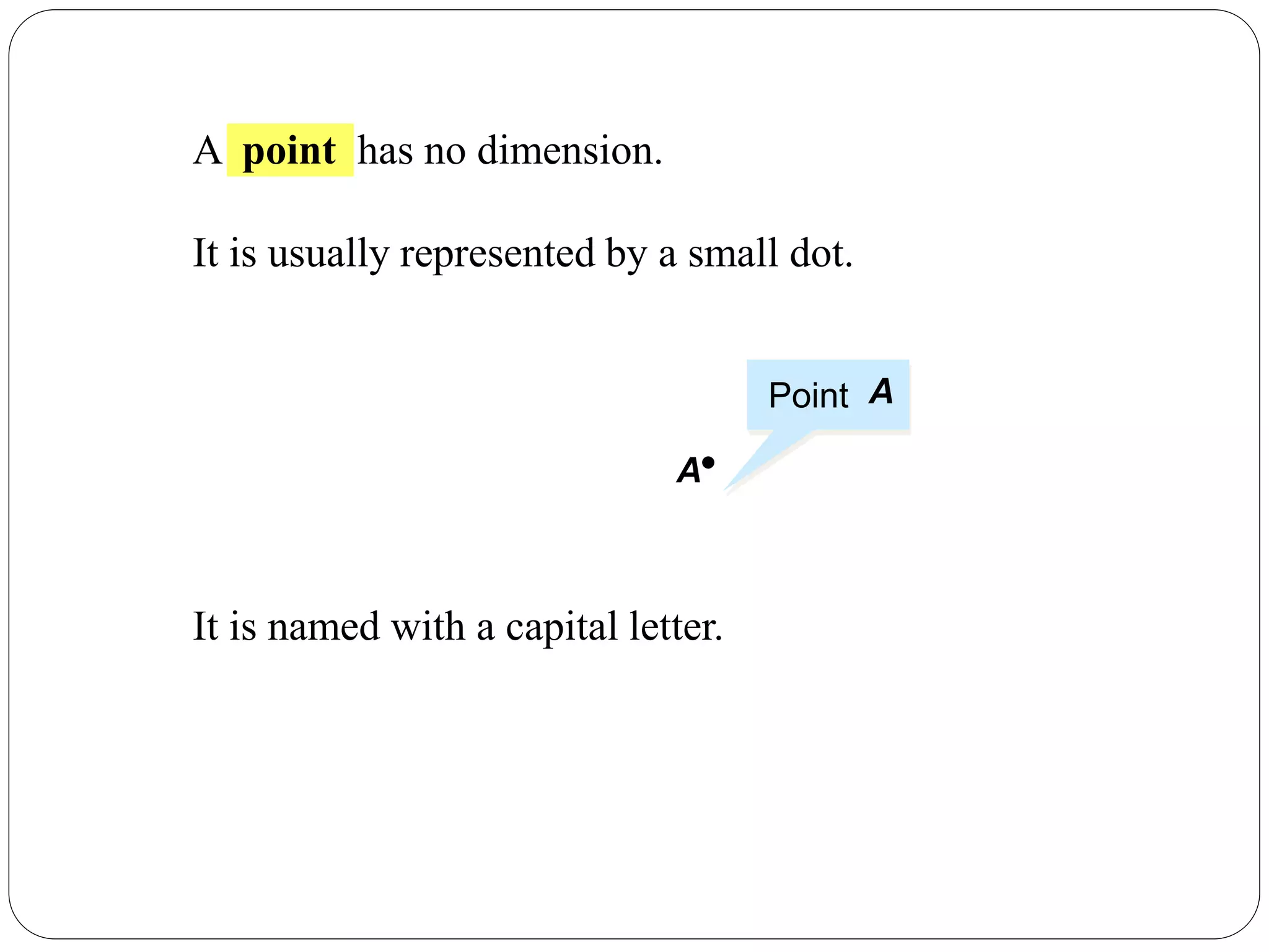 A point has no dimension.
It is usually represented by a small dot.
•A
Point A
It is named with a capital letter.
 