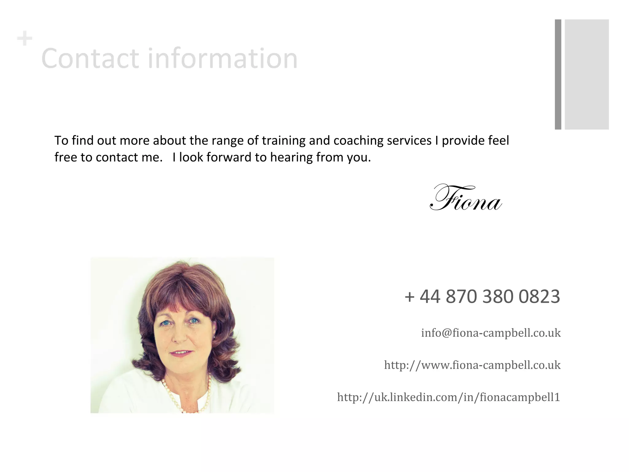 + 
Fiona Campbell is an Executive Coach 
and Licensed NLP Business Coach 
trainer for the Society of NLP. 
To find out how Fiona can help you or 
your business 
Check out her LinkedIn Profile 
