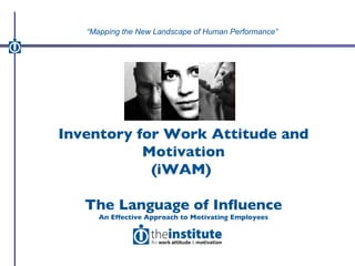 Inventory for Work Attitude and Motivation (iWAM)  The Language of Influence An Effective Approach to Motivating Employees “ Mapping the New Landscape of Human Performance” 