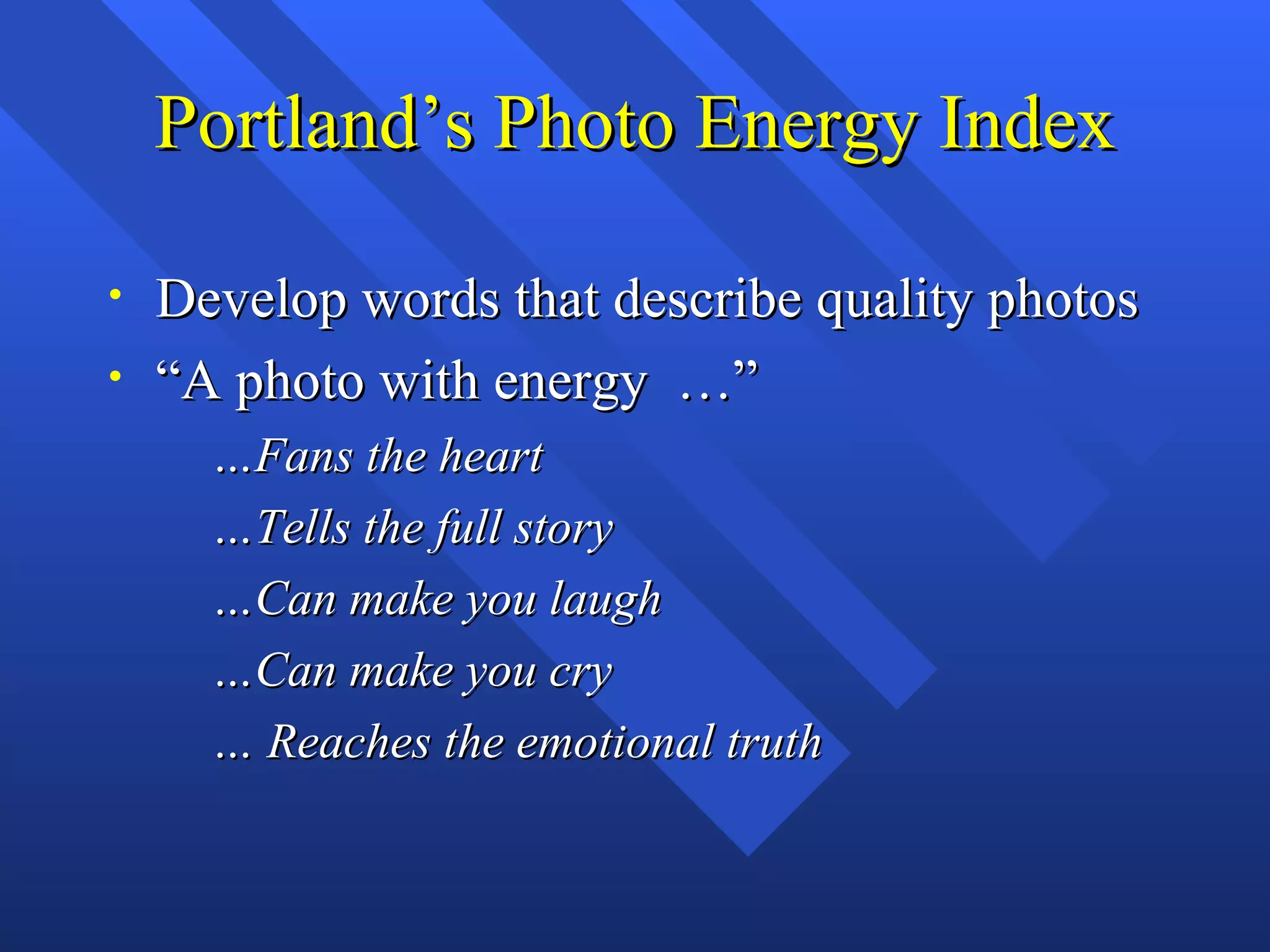 Portland’s Photo Energy Index

•   Develop words that describe quality photos
•   “A photo with energy …”
      …Fans the heart
      …Tells the full story
      …Can make you laugh
      …Can make you cry
      … Reaches the emotional truth
 