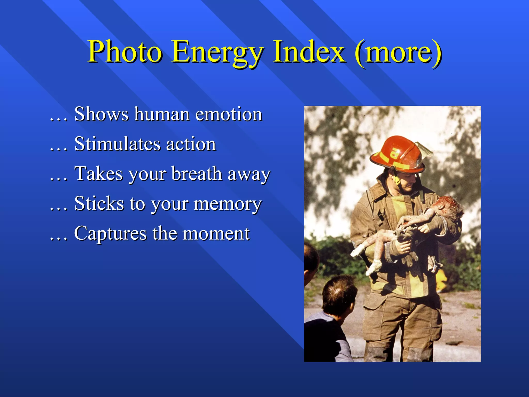 Photo Energy Index (more)
… Shows human emotion
… Stimulates action
… Takes your breath away
… Sticks to your memory
… Captures the moment
 