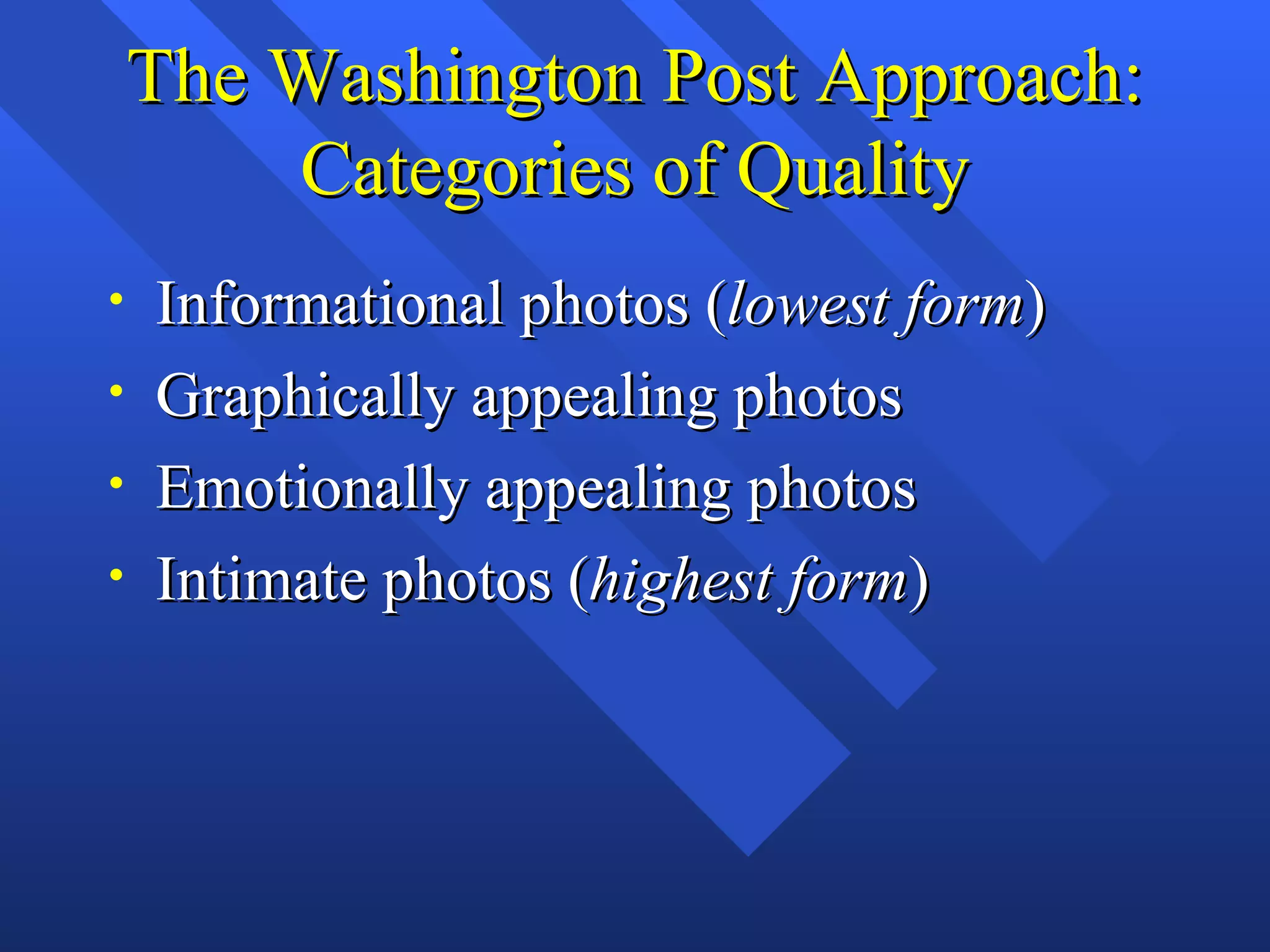 The Washington Post Approach:
        Categories of Quality
•   Informational photos (lowest form)
•   Graphically appealing photos
•   Emotionally appealing photos
•   Intimate photos (highest form)
 