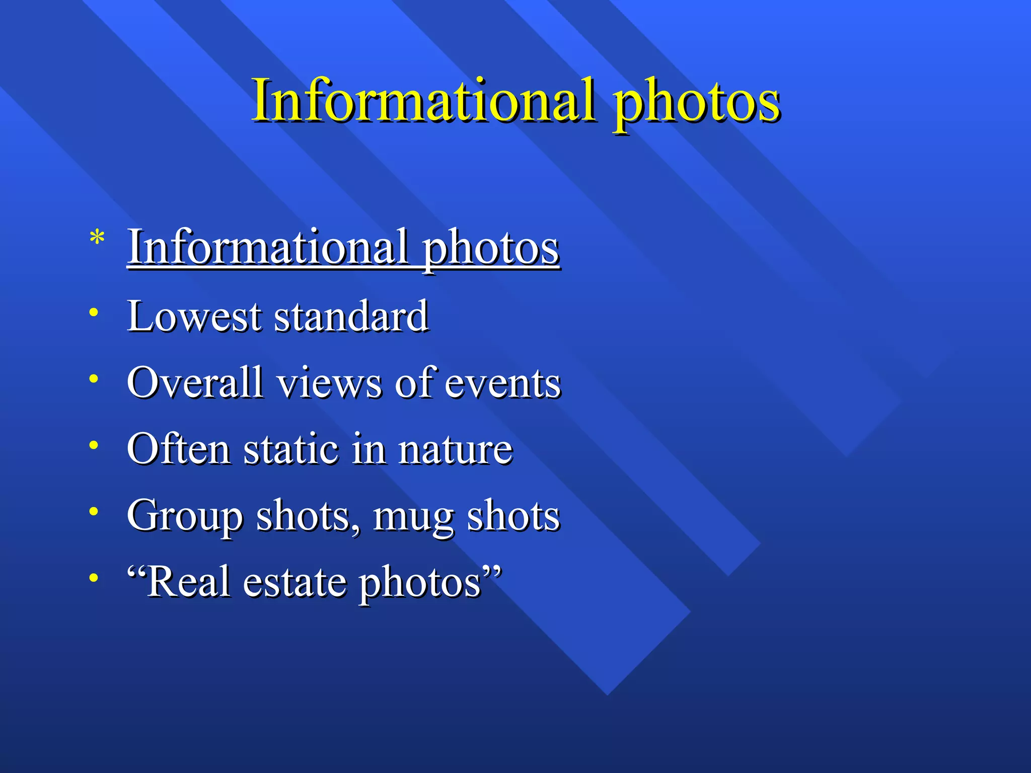 Informational photos

*   Informational photos
•   Lowest standard
•   Overall views of events
•   Often static in nature
•   Group shots, mug shots
•   “Real estate photos”
 