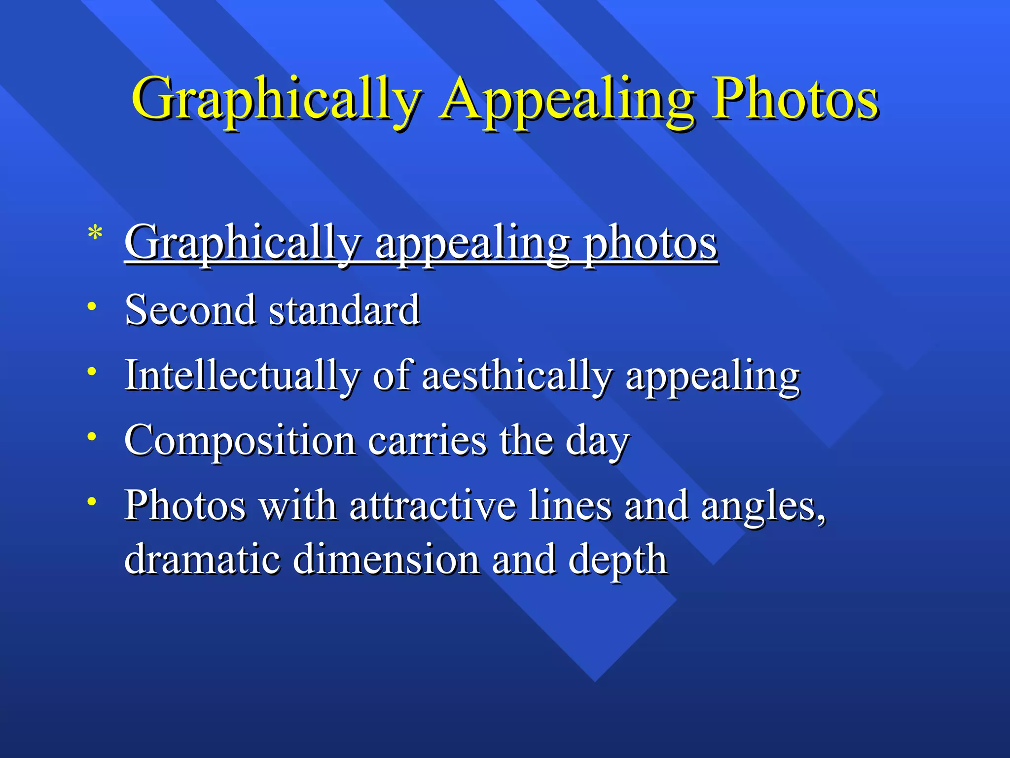 Graphically Appealing Photos

*   Graphically appealing photos
•   Second standard
•   Intellectually of aesthically appealing
•   Composition carries the day
•   Photos with attractive lines and angles,
    dramatic dimension and depth
 