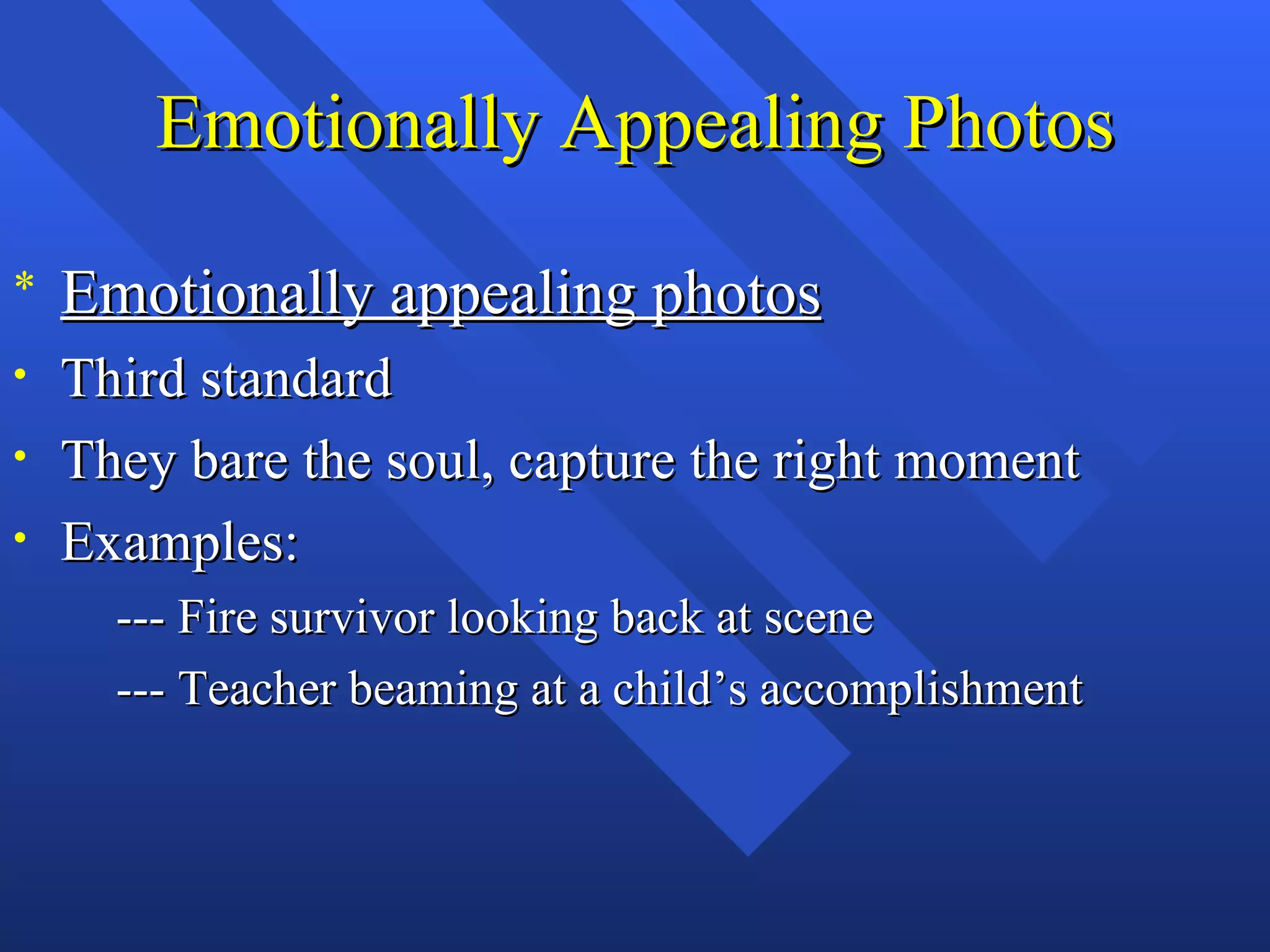Emotionally Appealing Photos

*   Emotionally appealing photos
•   Third standard
•   They bare the soul, capture the right moment
•   Examples:
      --- Fire survivor looking back at scene
      --- Teacher beaming at a child’s accomplishment
 