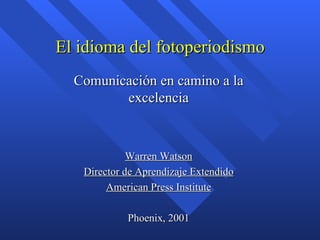 El idioma del fotoperiodismo
  Comunicación en camino a la
         excelencia



             Warren Watson
   Director de Aprendizaje Extendido
        American Press Institute

            Phoenix, 2001
 