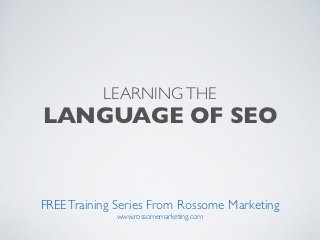 LEARNING THE
LANGUAGE OF SEO


FREE Training Series From Rossome Marketing
             www.rossomemarketing.com
 
