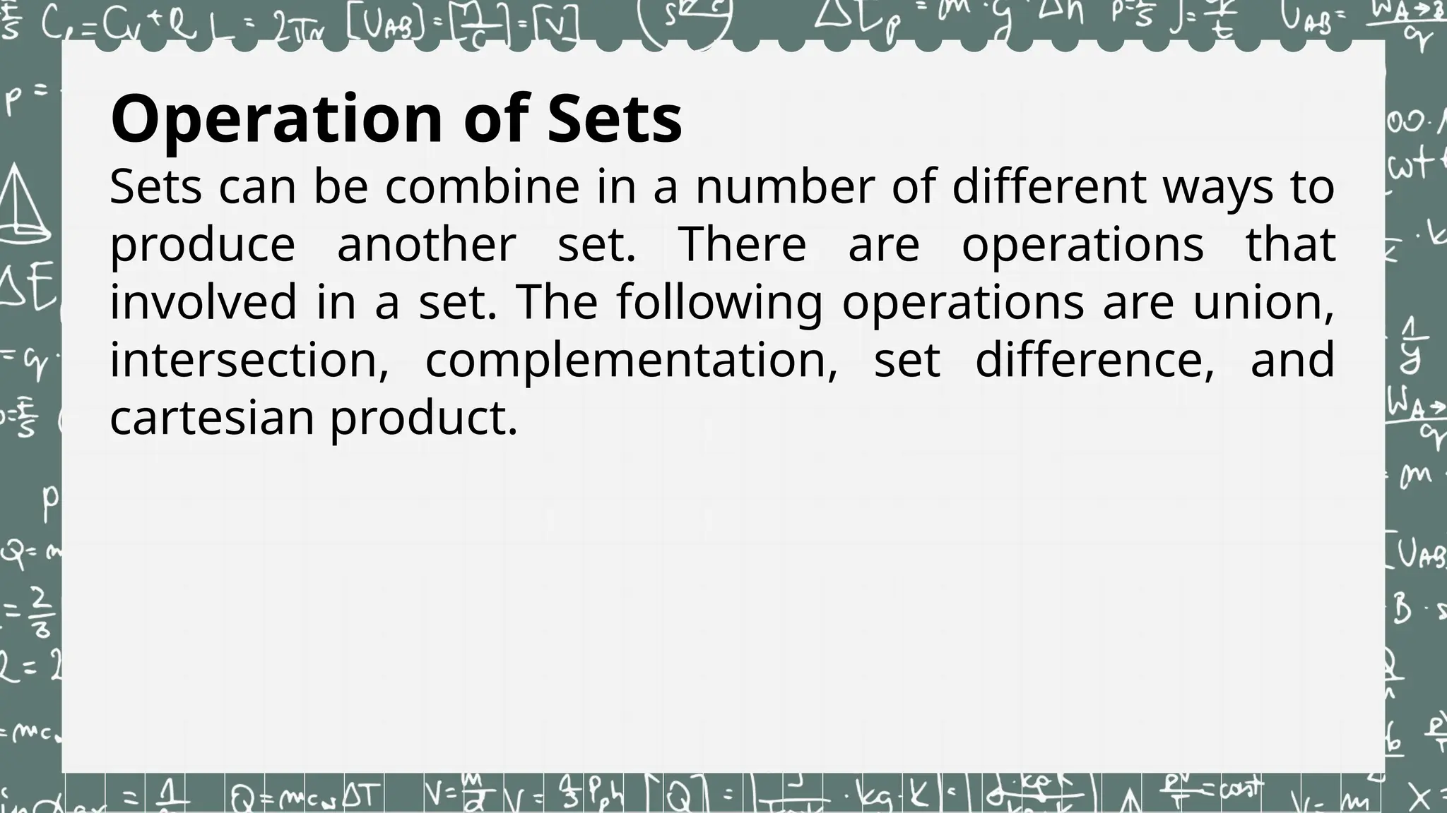 Operation of Sets
Sets can be combine in a number of different ways to
produce another set. There are operations that
involved in a set. The following operations are union,
intersection, complementation, set difference, and
cartesian product.
 
