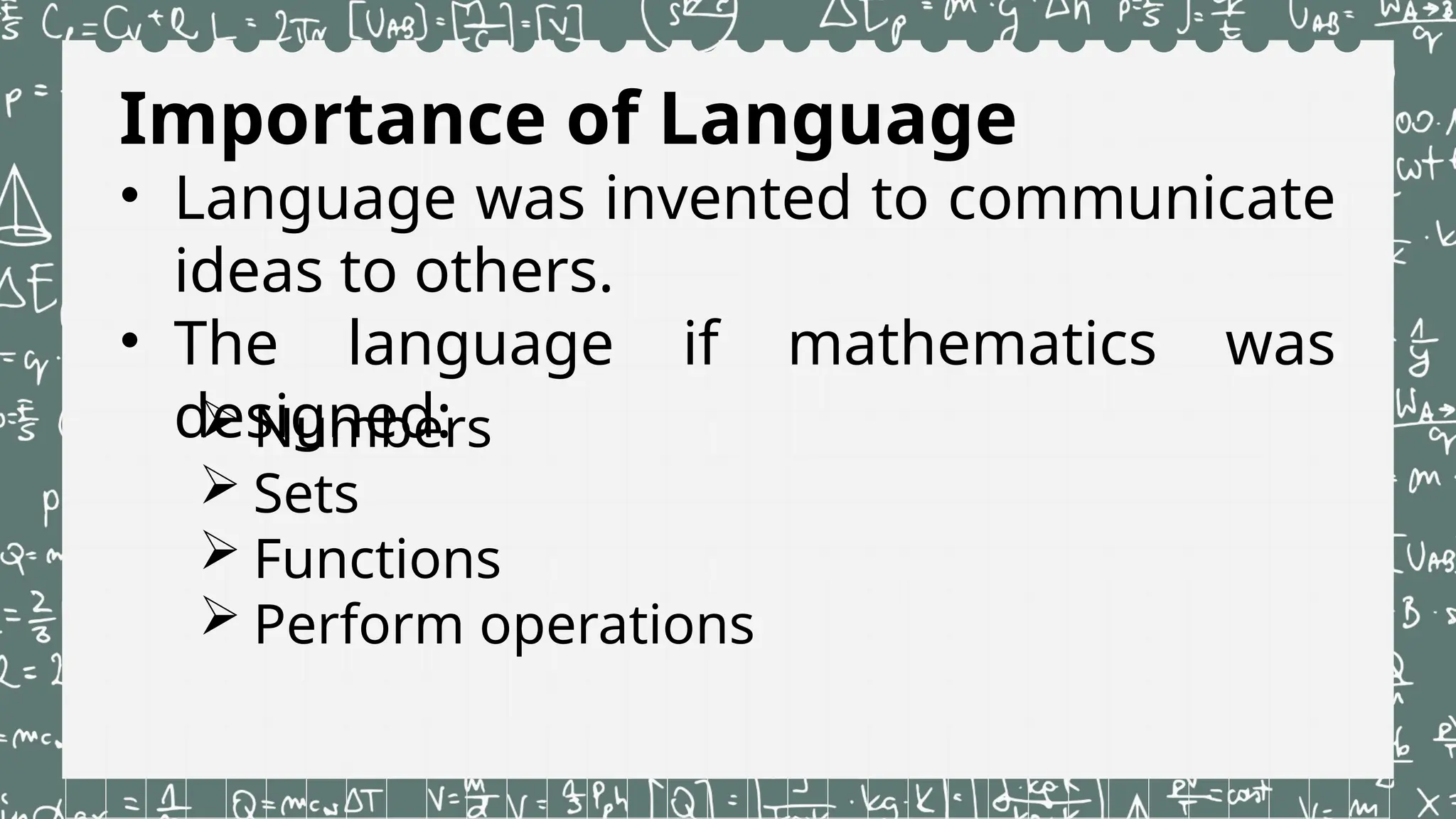 Importance of Language
• Language was invented to communicate
ideas to others.
• The language if mathematics was
designed:
 Numbers
 Sets
 Functions
 Perform operations
 