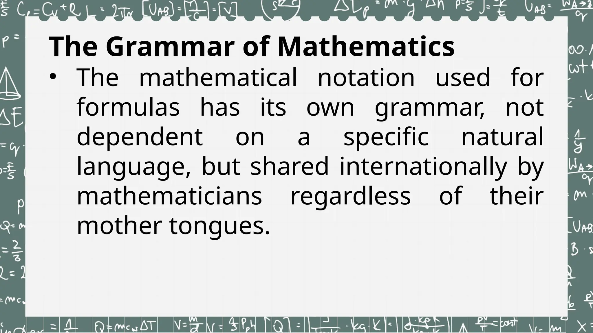 The Grammar of Mathematics
• The mathematical notation used for
formulas has its own grammar, not
dependent on a specific natural
language, but shared internationally by
mathematicians regardless of their
mother tongues.
 