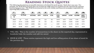 7. VOL 100s - This is the number of transactions to the share on the reported day, represented in
hundreds (take the number and add two zeros).
8. HIGH & LOW - These entries represent the high and low selling prices of one share of stock for
the previous day.
 