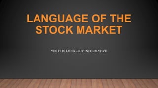 LANGUAGE OF THE
STOCK MARKET
YES IT IS LONG –BUT INFORMATIVE
 