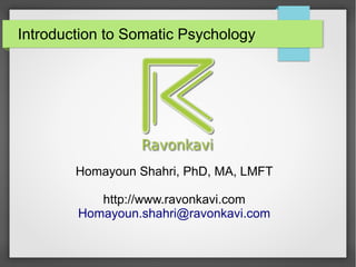 Introduction to Somatic Psychology
Homayoun Shahri, PhD, MA, LMFT
http://www.ravonkavi.com
Homayoun.shahri@ravonkavi.com
 