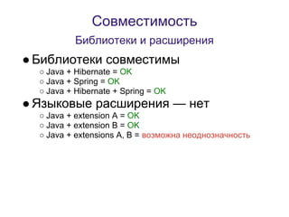 Совместимость
           Библиотеки и расширения
● Библиотеки совместимы
  ○ Java + Hibernate = OK
  ○ Java + Spring = OK
  ○ Java + Hibernate + Spring = OK
● Языковые расширения — нет
  ○ Java + extension A = OK
  ○ Java + extension B = OK
  ○ Java + extensions A, B = возможна неоднозначность
 