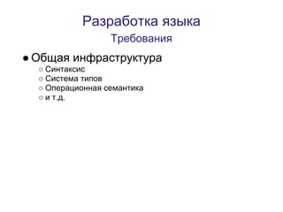 Разработка языка
                  Требования
● Общая инфраструктура
  ○ Синтаксис
  ○ Система типов
  ○ Операционная семантика
  ○ и т.д.
 