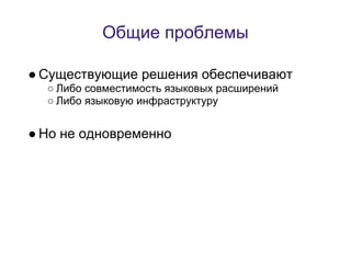 Общие проблемы

● Существующие решения обеспечивают
  ○ Либо совместимость языковых расширений
  ○ Либо языковую инфраструктуру


● Но не одновременно
 
