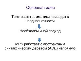 Основная идея

   Текстовые грамматики приводят к
          неоднозначности

       Необходим иной подход


      MPS работает с абстрактным
синтаксическим деревом (АСД) напрямую
 