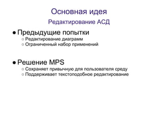Основная идея
            Редактирование АСД
● Предыдущие попытки
  ○ Редактирование диаграмм
  ○ Ограниченный набор применений



● Решение MPS
  ○ Сохраняет привычную для пользователя среду
  ○ Поддерживает текстоподобное редактирование
 