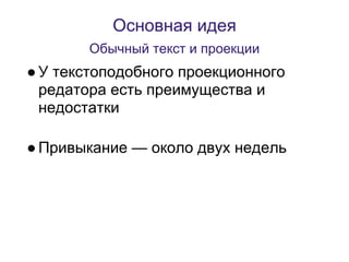 Основная идея
       Обычный текст и проекции
● У текстоподобного проекционного
  редатора есть преимущества и
  недостатки

● Привыкание — около двух недель
 