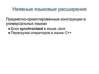 Неявные языковые расширения
Предметно-ориентированные конструкции в
универсальных языках
 ● Блок synchronized в языке Java
 ● Перегрузка операторов в языке C++
 