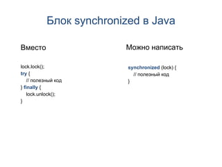 Блок synchronized в Java

Вместо                    Можно написать

lock.lock();               synchronized (lock) {
try {                        // полезный код
    // полезный код        }
} finally {
    lock.unlock();
}
 