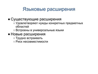 Языковые расширения
● Существующие расширения
  ○ Удовлетворяют нужды конкретных предметных
    областей
  ○ Встроены в универсальные языки
● Новые расширения
  ○ Трудно встраивать
  ○ Риск несовместимости
 