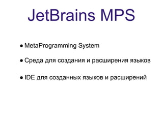 JetBrains MPS
● MetaProgramming System

● Среда для создания и расширения языков

● IDE для созданных языков и расширений
 