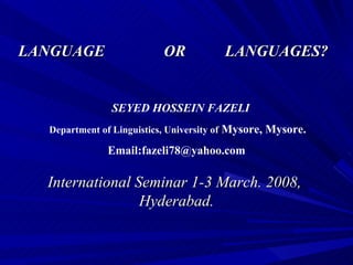 International Seminar 1-3 March. 2008,  Hyderabad. LANGUAGE  OR  LANGUAGES? SEYED HOSSEIN FAZELI  Department of Linguistics,   University of  Mysore, Mysore. Email:fazeli78@yahoo.com   