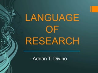 LANGUAGE
OF
RESEARCH
-Adrian T. Divino
 