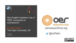 Non-English speakers’ use of
OER: consumers or
contributors?
B. de los Arcos
The Open University, UK
oerresearchhub.org
@celTatis
 