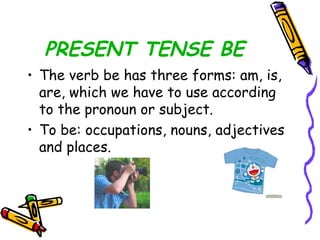 PRESENT TENSE BE The verb be has three forms: am, is, are, which we have to use according to the pronoun or subject. To be: occupations, nouns, adjectives and places. 
