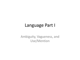 Language Part I

Ambiguity, Vagueness, and
     Use/Mention
 