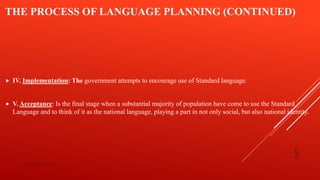 THE PROCESS OF LANGUAGE PLANNING (CONTINUED)
 IV. Implementation: The government attempts to encourage use of Standard language.
 V. Acceptance: Is the final stage when a substantial majority of population have come to use the Standard
Language and to think of it as the national language, playing a part in not only social, but also national identity.
bsf1704470@ue.edu.pk
5
 