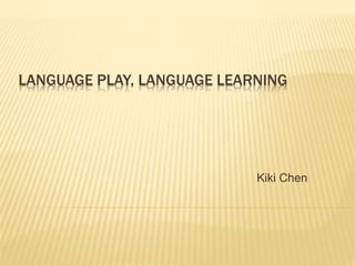 LANGUAGE PLAY, LANGUAGE LEARNING
Kiki Chen
 
