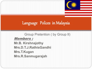 Group Pretention ( by Group II)
Members :
Mr.B. Kirshnajothy
Mrs.D.T.J.RathisGandhi
Mrs.T.Kugan
Mrs.R.Sanmugarajah
Language Polices in Malaysia
 