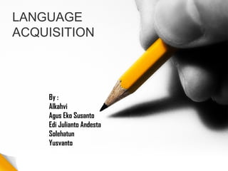 LANGUAGE
ACQUISITION
By :
Alkahvi
Agus Eko Susanto
Edi Julianto Andesta
Solehatun
Yusvanto
 