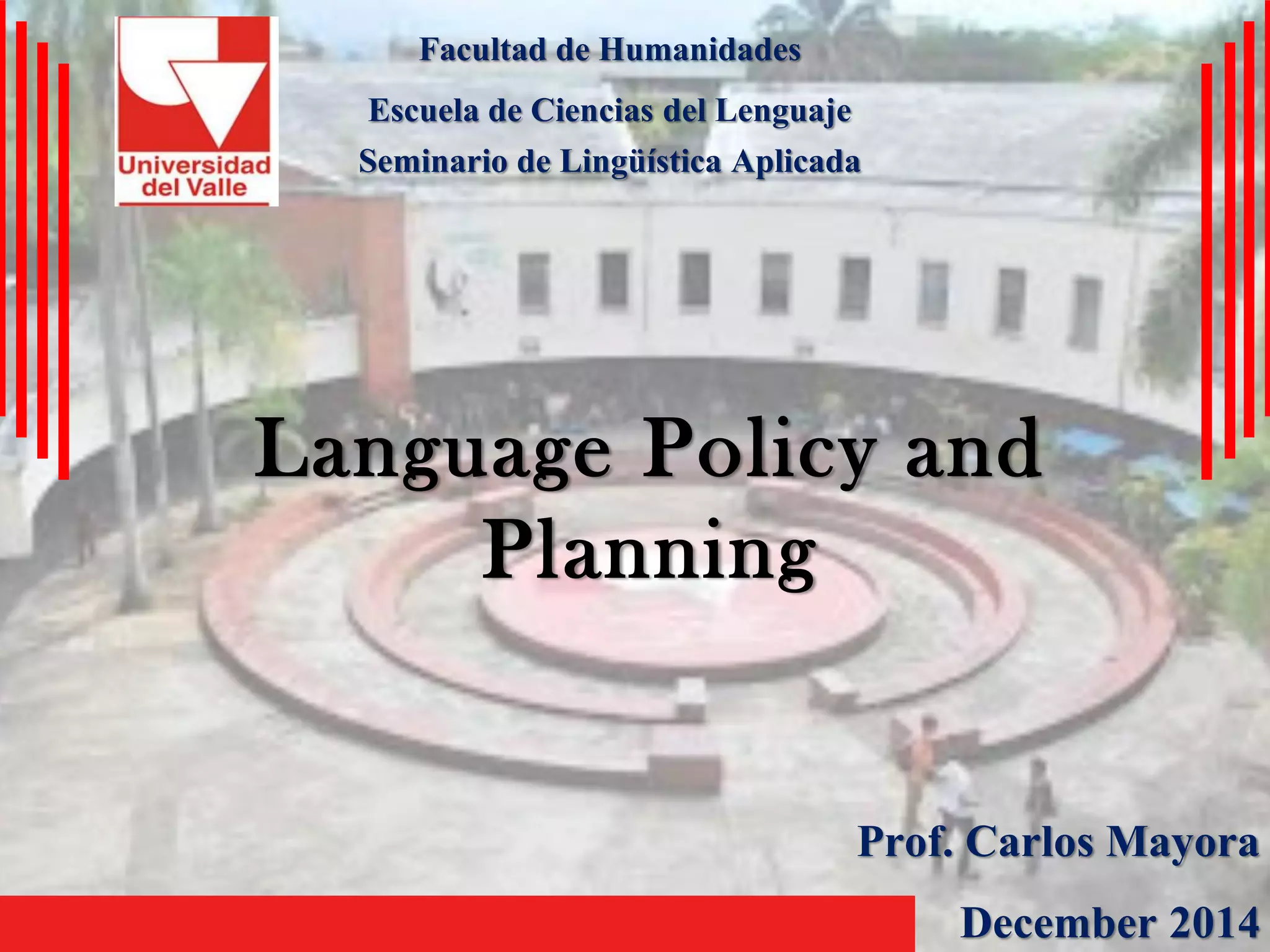 LanguagePolicyand PlanningFacultad de HumanidadesEscuela de Ciencias del LenguajeSeminario de Lingüística AplicadaProf. Carlos MayoraDecember2014  