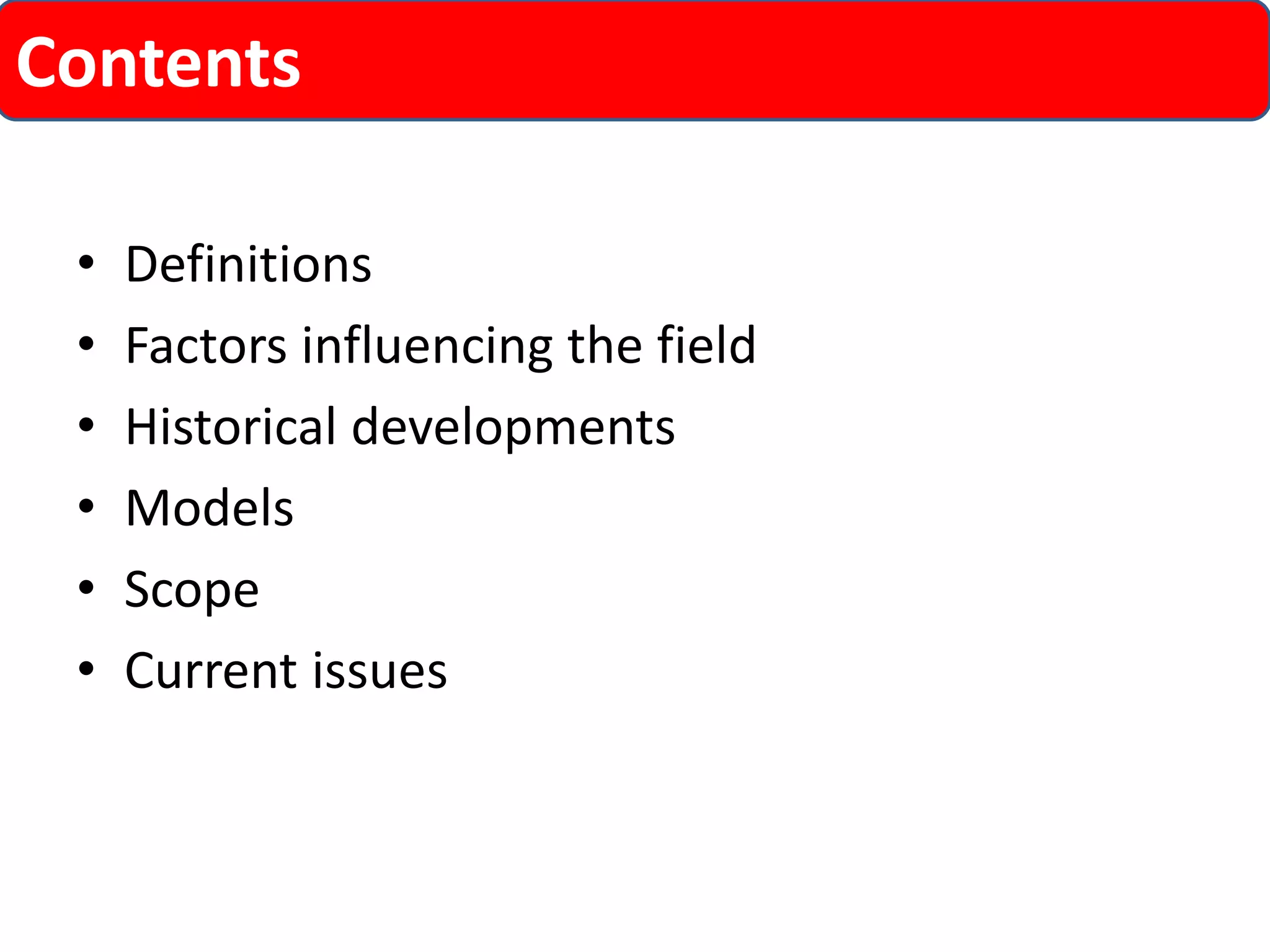 •Definitions 
•Factors influencing the field 
•Historical developments 
•Models 
•Scope 
•Current issues 
Contents  