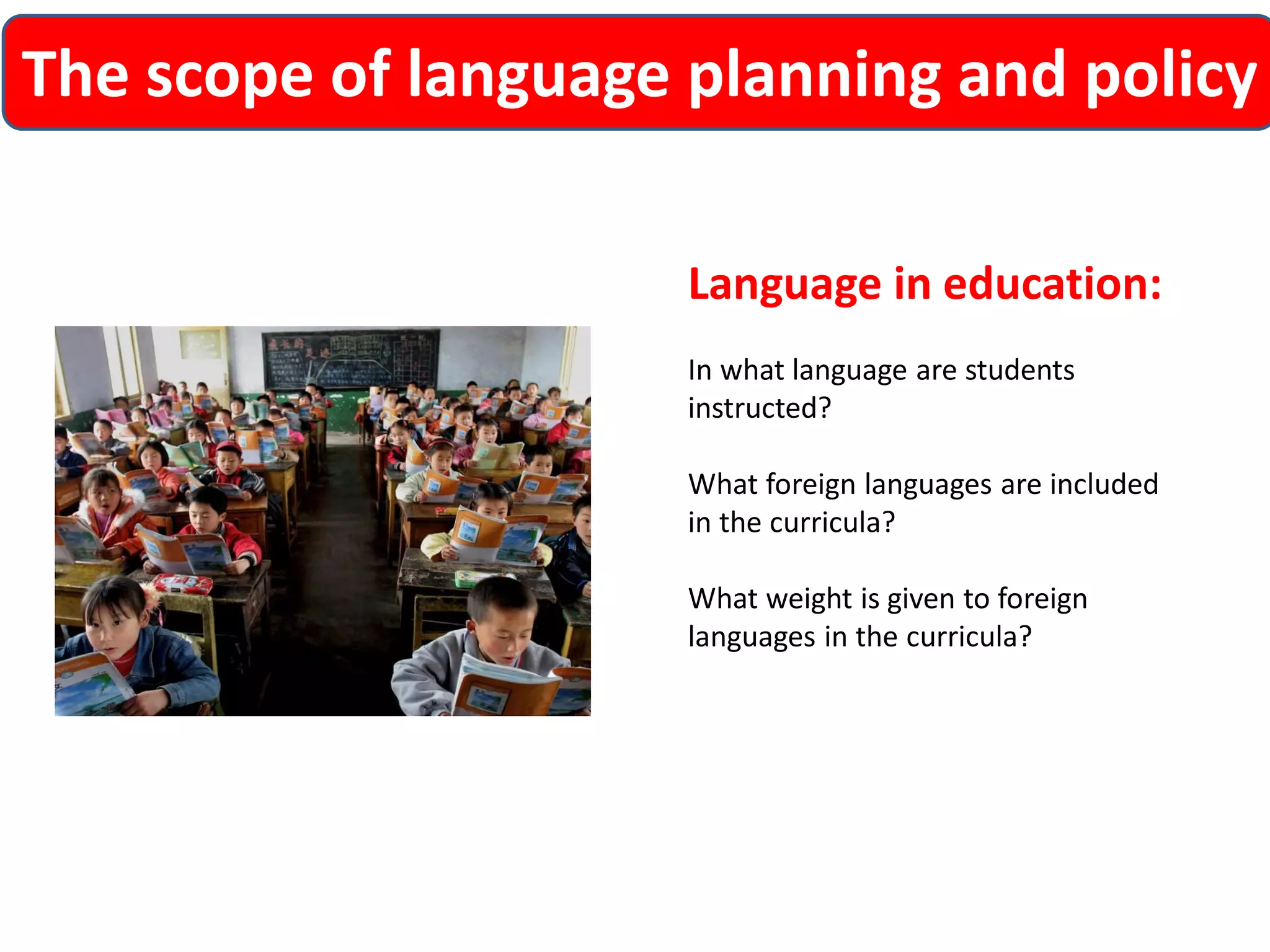 The scope of language planning and policy 
Language in education: 
In what language are students instructed? 
What foreign languages are included in the curricula? 
What weight is given to foreign languages in the curricula?  
