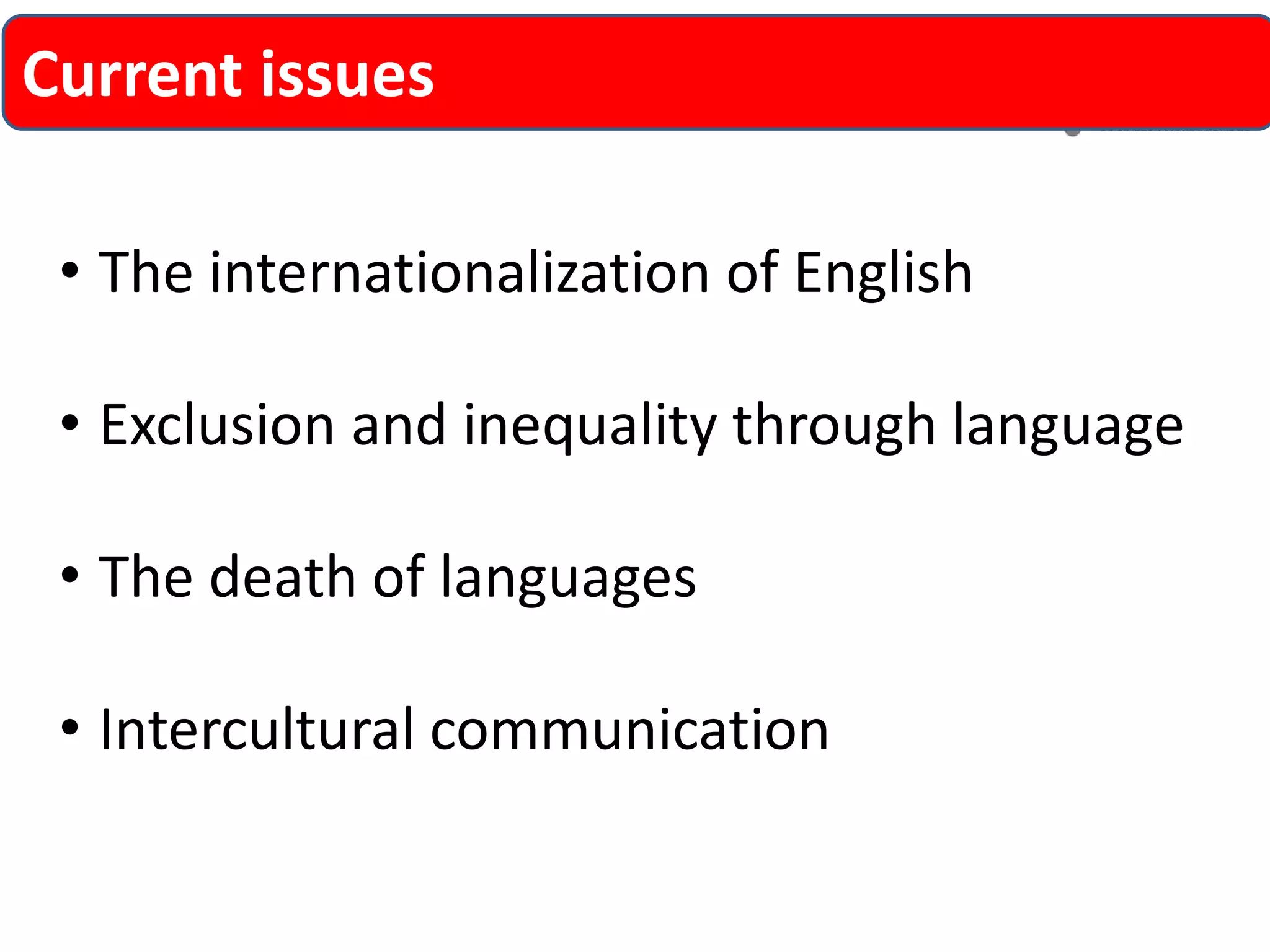Current issues 
•The internationalization of English 
•Exclusion and inequality through language 
•The death of languages 
•Intercultural communication  