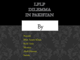 By
Naeem
Sher Azam Khan
Syed Aziz
Monica
Ahdi Hassan
Samia
LPLP
DILEMMA
IN PAKISTAN
 