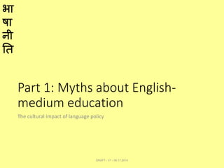 भा
षा
नी
ति
Part 1: Myths about English-
medium education
The cultural impact of language policy
DRAFT - V1 - 06.17.2014
 