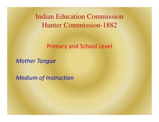 Indian Education Commission
Hunter Commission-1882
Primary and School Level
Mother Tongue
Medium of Instruction
 