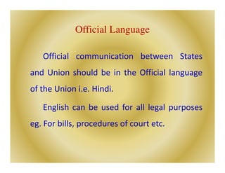 Official Language
Official communication between States
and Union should be in the Official language
of the Union i.e. Hindi.
English can be used for all legal purposes
eg. For bills, procedures of court etc.
 