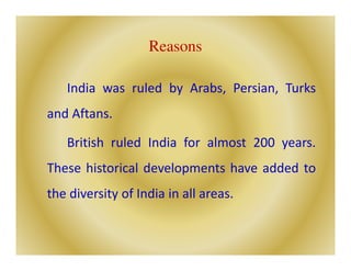 Reasons
India was ruled by Arabs, Persian, Turks
and Aftans.
British ruled India for almost 200 years.
These historical developments have added to
the diversity of India in all areas.
 