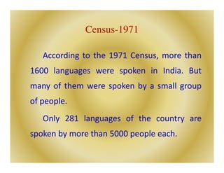 Census-1971
According to the 1971 Census, more than
1600 languages were spoken in India. But
many of them were spoken by a small group
of people.
Only 281 languages of the country are
spoken by more than 5000 people each.
 