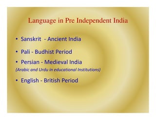 Language in Pre Independent India
• Sanskrit - Ancient India
• Pali - Budhist Period
• Persian - Medieval India
(Arabic and Urdu in educational Institutions)
• English - British Period
 